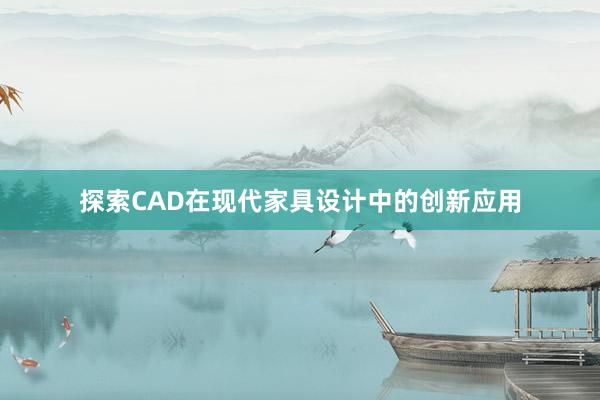 探索CAD在现代家具设计中的创新应用